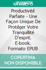 Productivité Parfaite - Une Façon Unique De Protéger Votre Tranquillité D'esprit. E-book. Formato EPUB ebook di Francis Wade