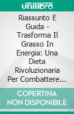 Riassunto E Guida - Trasforma Il Grasso In Energia: Una Dieta Rivoluzionaria Per Combattere Il Cancro. E-book. Formato EPUB ebook