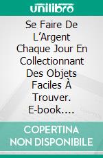 Se Faire De L’Argent Chaque Jour En Collectionnant Des Objets Faciles À Trouver. E-book. Formato Mobipocket ebook di Bernard Levine