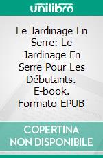 Le Jardinage En Serre: Le Jardinage En Serre Pour Les Débutants. E-book. Formato EPUB ebook