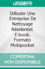 Débuter Une Entreprise De Nettoyage Résidentiel. E-book. Formato EPUB ebook