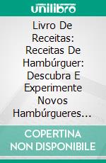 Livro De Receitas: Receitas De Hambúrguer: Descubra E Experimente Novos Hambúrgueres Recheados E De Dar Água Na Boca. E-book. Formato EPUB ebook