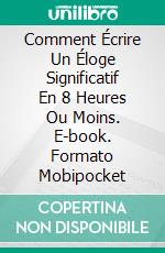 Comment Écrire Un Éloge Significatif  En 8 Heures Ou Moins. E-book. Formato Mobipocket ebook