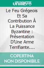 Le Feu Grégeois Et Sa Contribution À La Puissance Byzantine : Présentation D’Une Arme Terrifiante. E-book. Formato EPUB ebook