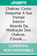 Chakras: Como Despertar A Sua Energia Interior Através Da Meditação Dos Chakras. E-book. Formato Mobipocket ebook di Jen Solis