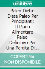 Paleo Dieta: Dieta Paleo Per Principianti: Il Piano Alimentare Paleo Definitivo Per Una Perdita Di Peso Garantita. E-book. Formato Mobipocket ebook