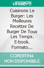 Cuisinons Le Burger: Les Meilleures Recettes De Burger De Tous Les Temps. E-book. Formato EPUB ebook