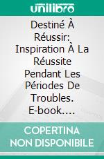 Destiné À Réussir: Inspiration À La Réussite Pendant Les Périodes De Troubles. E-book. Formato Mobipocket ebook di Alex Uwajeh