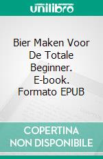 Bier Maken Voor De Totale Beginner. E-book. Formato EPUB ebook