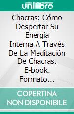 Chacras: Cómo Despertar Su Energía Interna A Través De La Meditación De Chacras. E-book. Formato Mobipocket ebook di Jen Solis