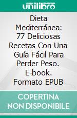 Dieta Mediterránea: 77 Deliciosas Recetas Con Una Guía Fácil Para Perder Peso. E-book. Formato EPUB ebook di Celine Walker