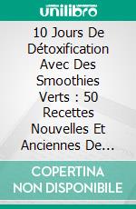 10 Jours De Détoxification Avec Des Smoothies Verts : 50 Recettes Nouvelles Et Anciennes De Smoothies Brûleurs De Graisse Pour Perdre Rapidement Du Poids Dès Maintenant. E-book. Formato EPUB ebook