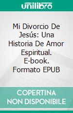 Mi Divorcio De Jesús: Una Historia De Amor Espiritual. E-book. Formato EPUB ebook