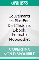 Les Gouvernants Les Plus Fous De L’Histoire. E-book. Formato EPUB ebook