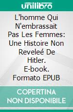 L'homme Qui N'embrassait Pas Les Femmes: Une Histoire Non Reveleé De Hitler. E-book. Formato EPUB ebook