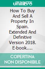 How To Buy And Sell A Property In Spain.  Extended And Definitive Version 2018. E-book. Formato Mobipocket ebook di Juan Miguel Dominguez