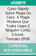 Curso Rápido Sobre Magia Do Caos.  A Magia Moderna Que Todos Usam E Ninguém Conta. E-book. Formato EPUB ebook