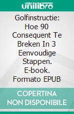 Golfinstructie: Hoe 90 Consequent Te Breken In 3 Eenvoudige Stappen. E-book. Formato EPUB ebook