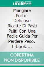 Mangiare Pulito: Deliziose Ricette Di Pasti Puliti Con Una Facile Guida Per Perdere Peso. E-book. Formato EPUB ebook di Celine Walker