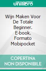 Wijn Maken Voor De Totale Beginner. E-book. Formato EPUB ebook di Kyle Richards