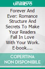 Forever And Ever: Romance Structure And Secrets To Make Your Readers Fall In Love With Your Work. E-book. Formato Mobipocket ebook di Anaïs Wilde