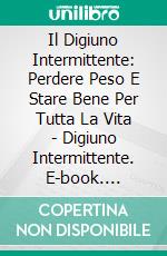 Il Digiuno Intermittente: Perdere Peso E Stare Bene Per Tutta La Vita - Digiuno Intermittente. E-book. Formato Mobipocket ebook di Michael Hiddleston