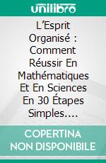 L’Esprit Organisé :  Comment Réussir En Mathématiques Et En Sciences En 30 Étapes Simples. E-book. Formato Mobipocket ebook di The Blokehead