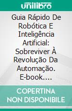 Guia Rápido De Robótica E Inteligência Artificial: Sobreviver À Revolução Da Automação. E-book. Formato EPUB ebook di Alex Nkenchor Uwajeh