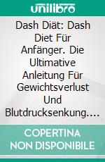 Dash Diät: Dash Diet Für Anfänger. Die Ultimative Anleitung Für Gewichtsverlust Und Blutdrucksenkung. E-book. Formato EPUB