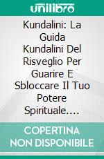 Kundalini: La Guida Kundalini Del Risveglio Per Guarire E Sbloccare Il Tuo Potere Spirituale. E-book. Formato EPUB ebook di John Wald