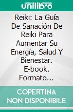 Reiki: La Guía De Sanación De Reiki Para Aumentar Su Energía, Salud Y Bienestar. E-book. Formato EPUB ebook