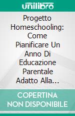 Progetto Homeschooling: Come Pianificare Un Anno Di Educazione Parentale Adatto Alla Vostra Realtà Famigliare. E-book. Formato EPUB ebook