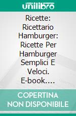 Ricette: Ricettario Hamburger: Ricette Per Hamburger Semplici E Veloci. E-book. Formato Mobipocket ebook