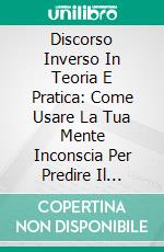 Discorso Inverso In Teoria E Pratica: Come Usare La Tua Mente Inconscia Per Predire Il Risultato Degli Eventi Futuri. E-book. Formato EPUB ebook di Joshua Schmude