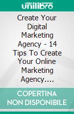 Create Your Digital Marketing Agency - 14 Tips To Create Your Online Marketing Agency. E-book. Formato Mobipocket ebook di Robinson Hardin