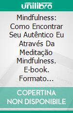 Mindfulness: Como Encontrar Seu Autêntico Eu Através Da Meditação Mindfulness. E-book. Formato EPUB ebook