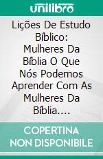 Lições De Estudo Bíblico: Mulheres Da Bíblia O Que Nós Podemos Aprender Com As Mulheres Da Bíblia. E-book. Formato EPUB ebook