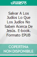 Salvar A Los Judíos  Lo Que Los Judíos No Saben Acerca De Jesús. E-book. Formato EPUB ebook di Bernard Levine