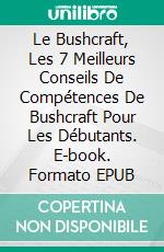 Le Bushcraft, Les 7 Meilleurs Conseils De Compétences De Bushcraft Pour Les Débutants. E-book. Formato EPUB ebook di The Blokehead