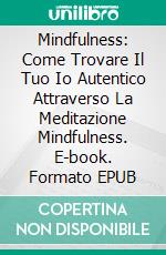 Mindfulness: Come Trovare Il Tuo Io Autentico Attraverso La Meditazione Mindfulness. E-book. Formato EPUB ebook