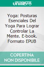 Yoga: Posturas Esenciales Del Yoga Para Lograr Controlar La Mente. E-book. Formato EPUB ebook