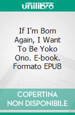 If I'm Born Again, I Want To Be Yoko Ono. E-book. Formato EPUB ebook di Jacopo Ratini