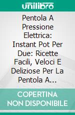 Pentola A Pressione Elettrica: Instant Pot Per Due: Ricette Facili, Veloci E Deliziose Per La Pentola A Pressione Da Godersi In Due. E-book. Formato EPUB ebook