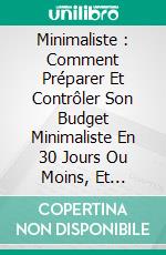 Minimaliste : Comment Préparer Et Contrôler Son Budget Minimaliste  En 30 Jours Ou Moins, Et Comment Gagner Plus D’Argent Immédiatement. E-book. Formato EPUB ebook di The Blokehead