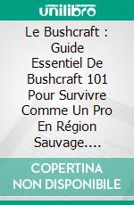 Le Bushcraft : Guide Essentiel De Bushcraft 101 Pour Survivre Comme Un Pro En Région Sauvage. E-book. Formato EPUB ebook