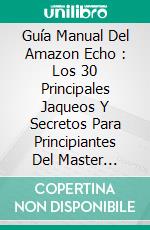 Guía Manual Del Amazon Echo : Los 30 Principales Jaqueos Y Secretos Para Principiantes Del  Master Amazon & Alexa. E-book. Formato EPUB ebook di The Blokehead