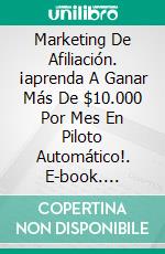 Marketing De Afiliación. ¡aprenda A Ganar Más De $10.000 Por Mes En Piloto Automático!. E-book. Formato EPUB ebook di Michael Ezeanaka