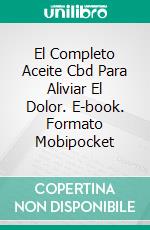 El Completo Aceite Cbd Para Aliviar El Dolor. E-book. Formato Mobipocket ebook