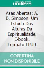 Asas Abertas: A. B. Simpson: Um Estudo Das Alturas Da Espiritualidade. E-book. Formato Mobipocket ebook di A. W. Tozer