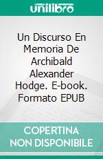 Un Discurso En Memoria De Archibald Alexander Hodge. E-book. Formato Mobipocket ebook di Francis L. Patton